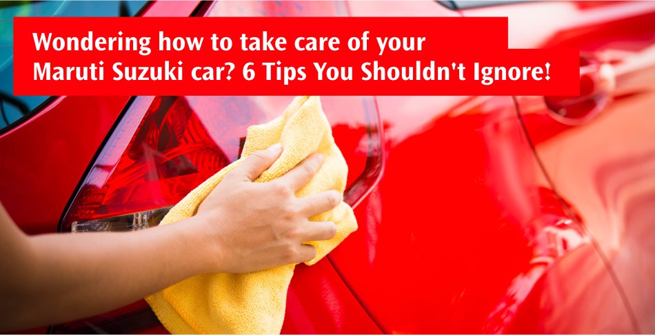 Wondering how to take care of your Maruti Suzuki car - 6 Tips You Shouldn't Ignore