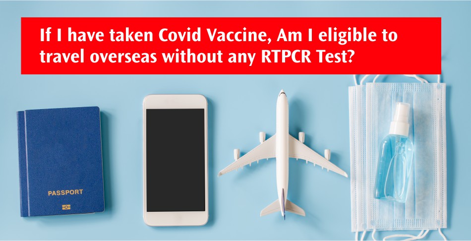 If I have taken Covid Vaccine, Am I eligible to travel overseas without any RTPCR Test?