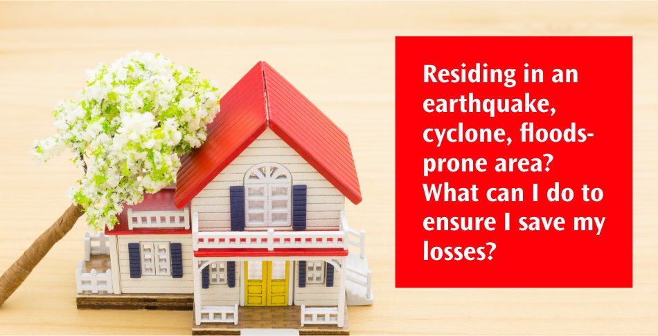 Residing in an earthquake, cyclone, flood-prone area? What can I do to ensure I save my losses? Residing in an earthquake, cyclone, flood-prone area? What can I do to ensure I save my losses?
