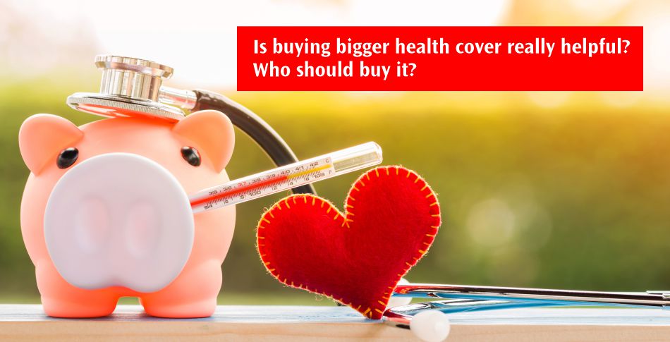 Is buying bigger health cover really helpfull Who should buy it